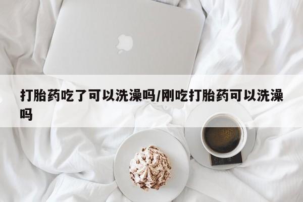 流产药联系微信打胎药吃了可以洗澡吗/刚吃打胎药可以洗澡吗