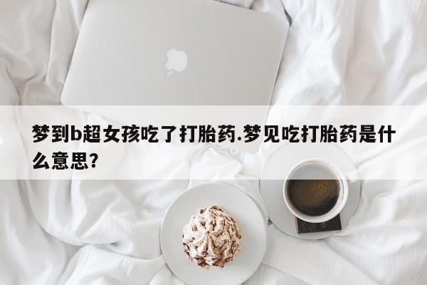 流产药联系微信梦到b超女孩吃了打胎药.梦见吃打胎药是什么意思？