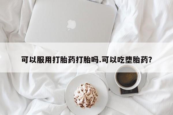 流产药联系微信可以服用打胎药打胎吗.可以吃堕胎药？