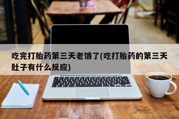 流产药联系微信吃完打胎药第三天老饿了(吃打胎药的第三天肚子有什么反应)
