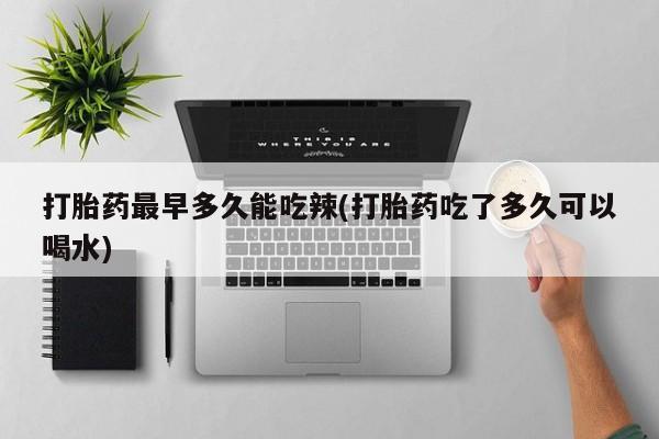 流产药联系微信打胎药最早多久能吃辣(打胎药吃了多久可以喝水)