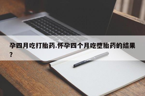 流产药联系微信孕四月吃打胎药.怀孕四个月吃堕胎药的结果？