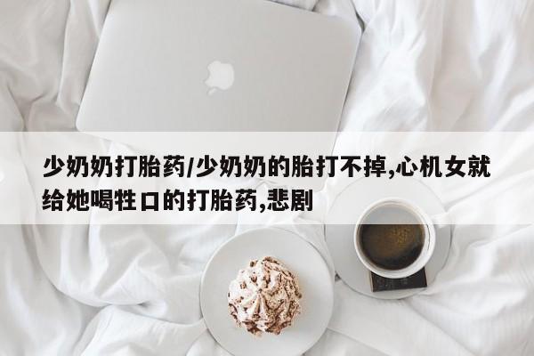 流产药联系微信少奶奶打胎药/少奶奶的胎打不掉,心机女就给她喝牲口的打胎药,悲剧
