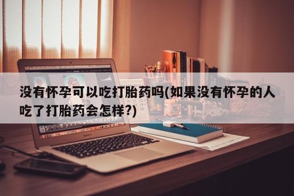 流产药联系微信没有怀孕可以吃打胎药吗(如果没有怀孕的人吃了打胎药会怎样?)