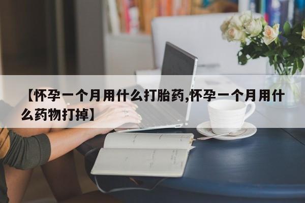 流产药联系微信【怀孕一个月用什么打胎药,怀孕一个月用什么药物打掉】