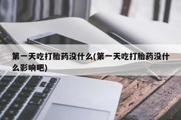 流产药联系微信第一天吃打胎药没什么(第一天吃打胎药没什么影响吧)