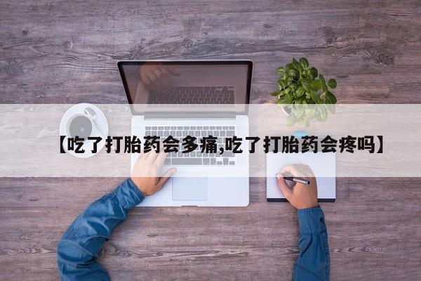 流产药联系微信【吃了打胎药会多痛,吃了打胎药会疼吗】