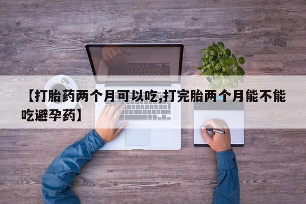 流产药联系微信【打胎药两个月可以吃,打完胎两个月能不能吃避孕药】