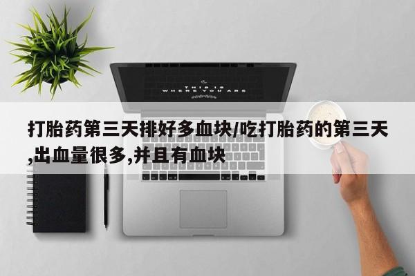 流产药联系微信打胎药第三天排好多血块/吃打胎药的第三天,出血量很多,并且有血块
