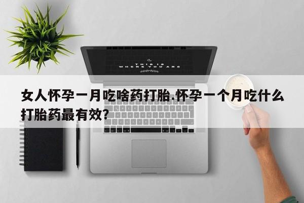 流产药联系微信女人怀孕一月吃啥药打胎.怀孕一个月吃什么打胎药最有效？