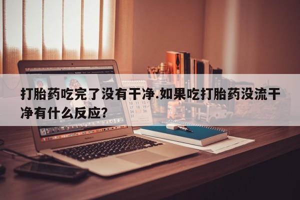 流产药联系微信打胎药吃完了没有干净.如果吃打胎药没流干净有什么反应？