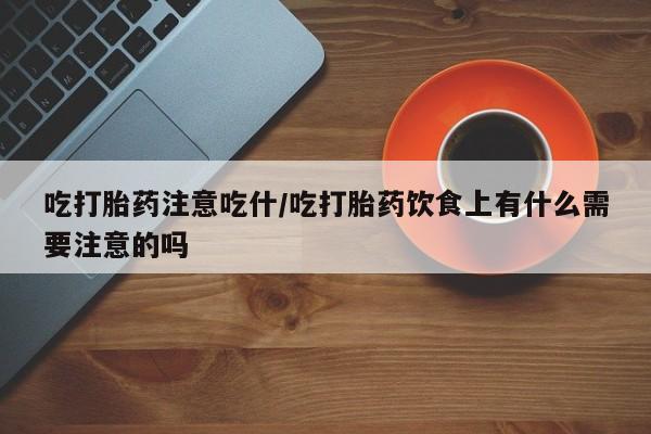 流产药联系微信吃打胎药注意吃什/吃打胎药饮食上有什么需要注意的吗