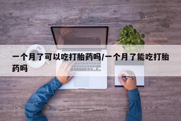 流产药联系微信一个月了可以吃打胎药吗/一个月了能吃打胎药吗