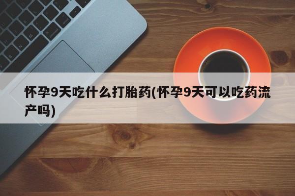 流产药联系微信怀孕9天吃什么打胎药(怀孕9天可以吃药流产吗)