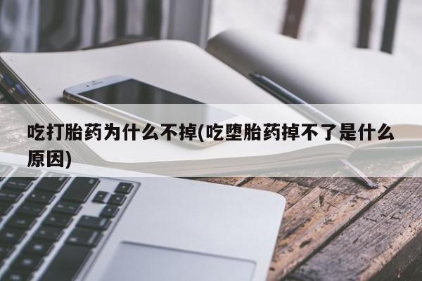 流产药联系微信吃打胎药为什么不掉(吃堕胎药掉不了是什么原因)