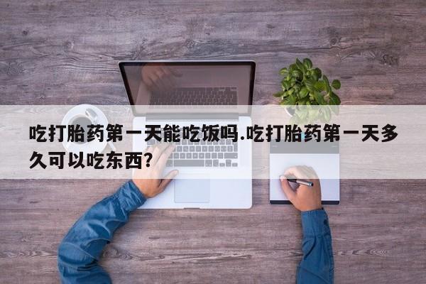 流产药联系微信吃打胎药第一天能吃饭吗.吃打胎药第一天多久可以吃东西？
