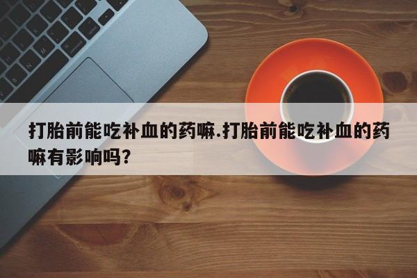 流产药联系微信打胎前能吃补血的药嘛.打胎前能吃补血的药嘛有影响吗？