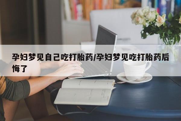 流产药联系微信孕妇梦见自己吃打胎药/孕妇梦见吃打胎药后悔了