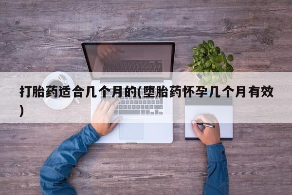 流产药联系微信打胎药适合几个月的(堕胎药怀孕几个月有效)