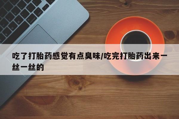 流产药联系微信吃了打胎药感觉有点臭味/吃完打胎药出来一丝一丝的