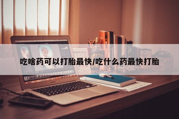 流产药联系微信吃啥药可以打胎最快/吃什么药最快打胎