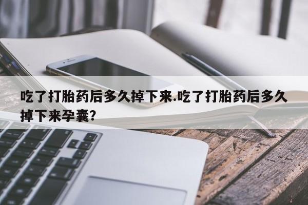 流产药联系微信吃了打胎药后多久掉下来.吃了打胎药后多久掉下来孕囊？