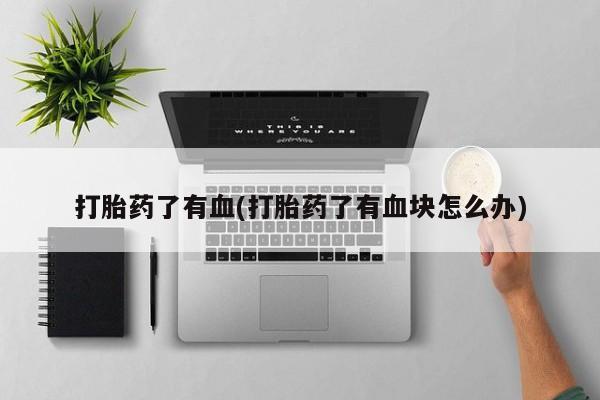流产药联系微信打胎药了有血(打胎药了有血块怎么办)