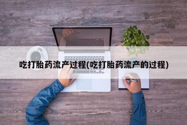 流产药联系微信吃打胎药流产过程(吃打胎药流产的过程)