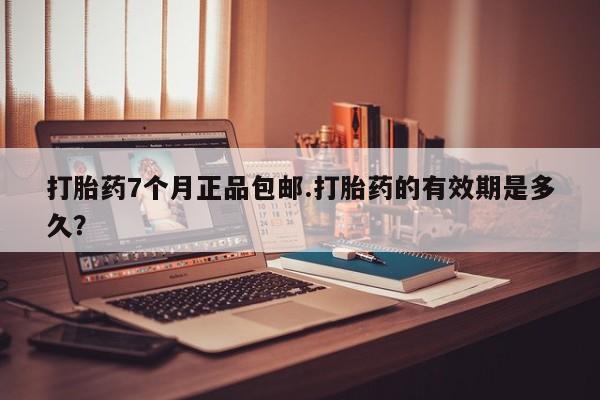 流产药联系微信打胎药7个月正品包邮.打胎药的有效期是多久？