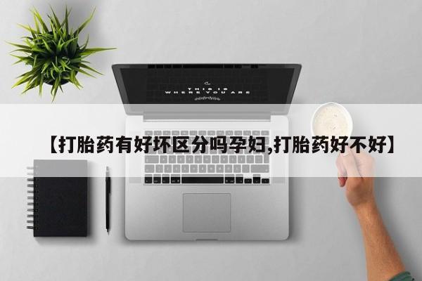 流产药联系微信【打胎药有好坏区分吗孕妇,打胎药好不好】