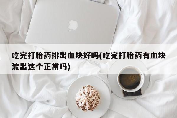 流产药联系微信吃完打胎药排出血块好吗(吃完打胎药有血块流出这个正常吗)