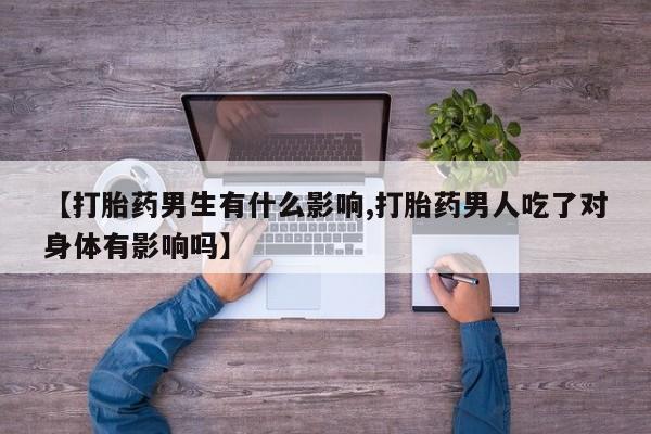 流产药联系微信【打胎药男生有什么影响,打胎药男人吃了对身体有影响吗】