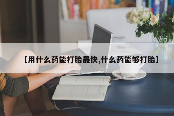 流产药联系微信【用什么药能打胎最快,什么药能够打胎】