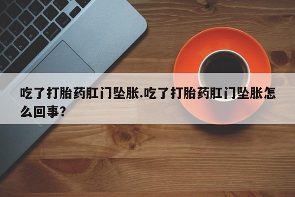 流产药联系微信吃了打胎药肛门坠胀.吃了打胎药肛门坠胀怎么回事？