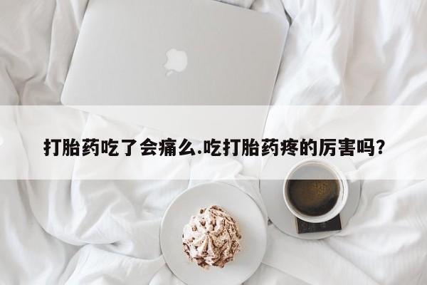 流产药联系微信打胎药吃了会痛么.吃打胎药疼的厉害吗？