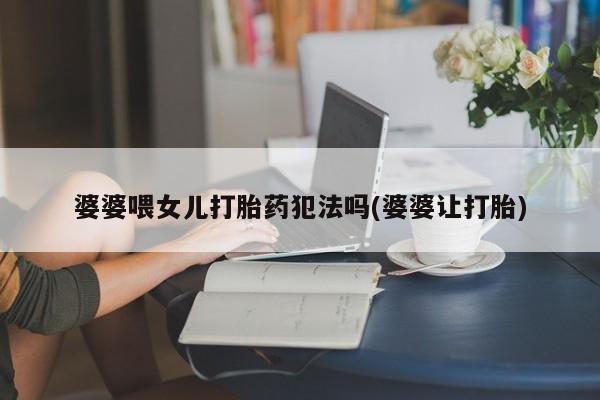 流产药联系微信婆婆喂女儿打胎药犯法吗(婆婆让打胎)