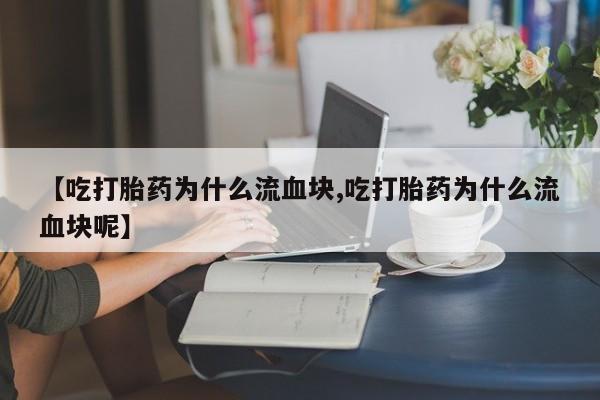 流产药联系微信【吃打胎药为什么流血块,吃打胎药为什么流血块呢】