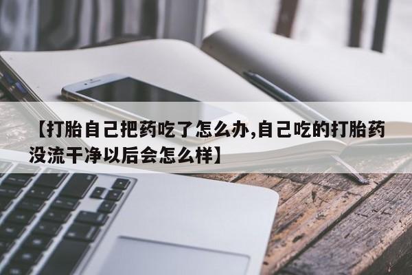 流产药联系微信【打胎自己把药吃了怎么办,自己吃的打胎药没流干净以后会怎么样】