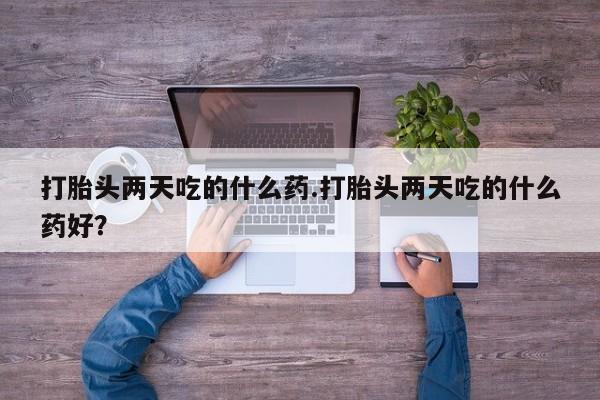 流产药联系微信打胎头两天吃的什么药.打胎头两天吃的什么药好？