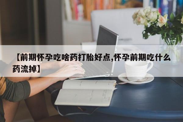 流产药联系微信【前期怀孕吃啥药打胎好点,怀孕前期吃什么药流掉】