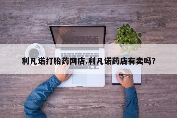 流产药联系微信利凡诺打胎药网店.利凡诺药店有卖吗？