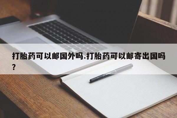 流产药联系微信打胎药可以邮国外吗.打胎药可以邮寄出国吗？