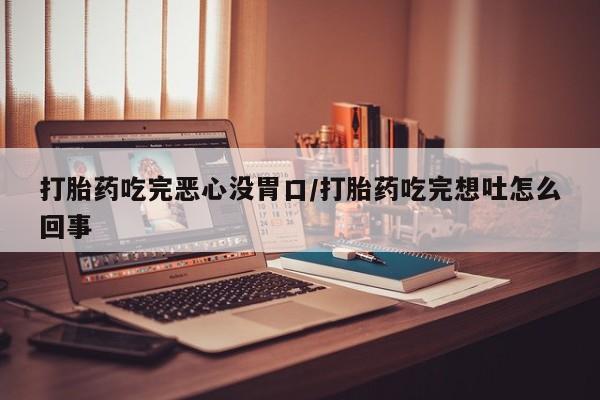 流产药联系微信打胎药吃完恶心没胃口/打胎药吃完想吐怎么回事