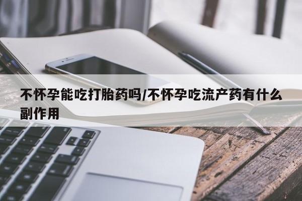 流产药联系微信不怀孕能吃打胎药吗/不怀孕吃流产药有什么副作用