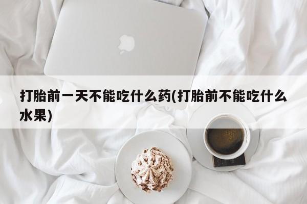 流产药联系微信打胎前一天不能吃什么药(打胎前不能吃什么水果)