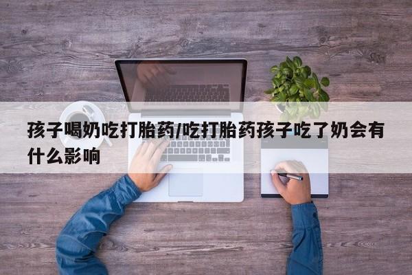 流产药联系微信孩子喝奶吃打胎药/吃打胎药孩子吃了奶会有什么影响