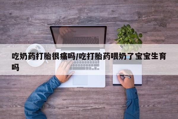 流产药联系微信吃奶药打胎很痛吗/吃打胎药喂奶了宝宝生育吗
