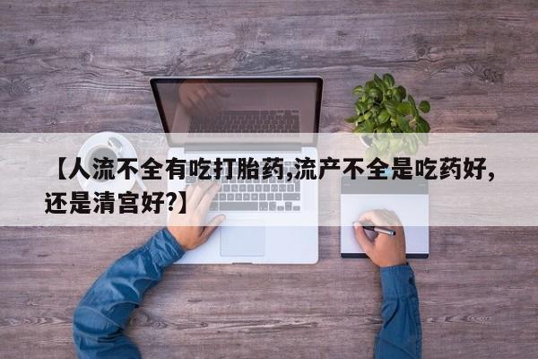 流产药联系微信【人流不全有吃打胎药,流产不全是吃药好,还是清宫好?】