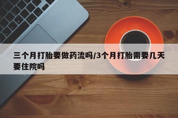 流产药联系微信三个月打胎要做药流吗/3个月打胎需要几天要住院吗