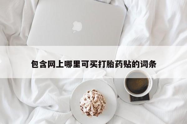 流产药联系微信包含网上哪里可买打胎药贴的词条